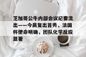 金年会官方网站关于芝加哥公牛内部会议纪要流出——今晨复出首秀，法国杯使命明确，团队化学反应显著的信息